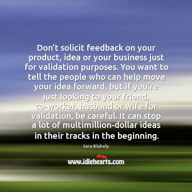 Don’t solicit feedback on your product, idea or your business just for validation purposes. Sara Blakely Picture Quote