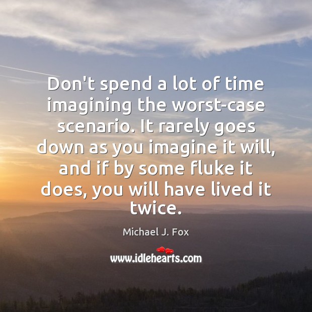 Don’t spend a lot of time imagining the worst-case scenario. It rarely Michael J. Fox Picture Quote