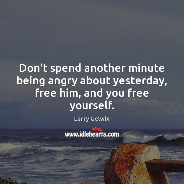 Don’t spend another minute being angry about yesterday, free him, and you free yourself. Larry Gelwix Picture Quote