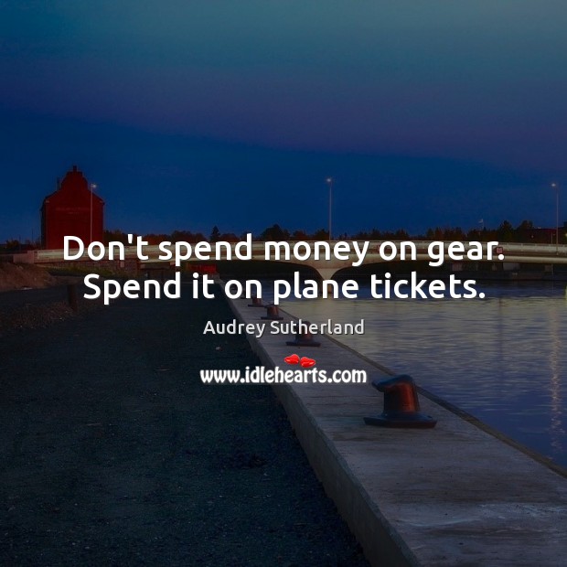 Don’t spend money on gear. Spend it on plane tickets. Audrey Sutherland Picture Quote