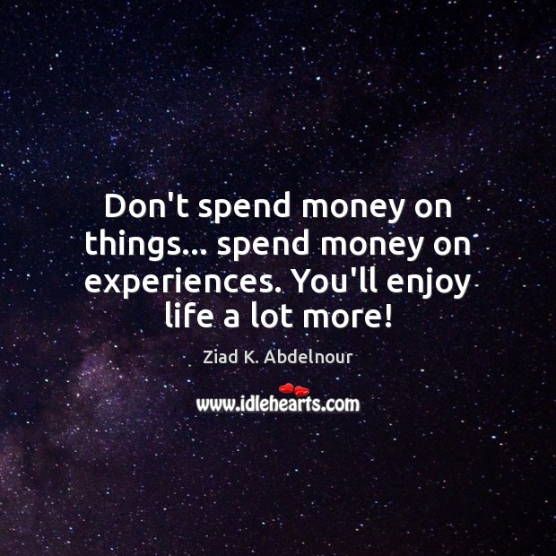 Don’t spend money on things… spend money on experiences. You’ll enjoy life a lot more! Ziad K. Abdelnour Picture Quote