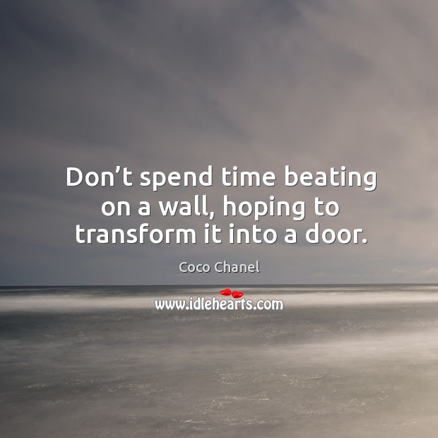 Don’t spend time beating on a wall, hoping to transform it into a door. Coco Chanel Picture Quote
