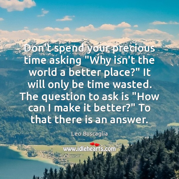Don’t spend your precious time asking “Why isn’t the world a better Image