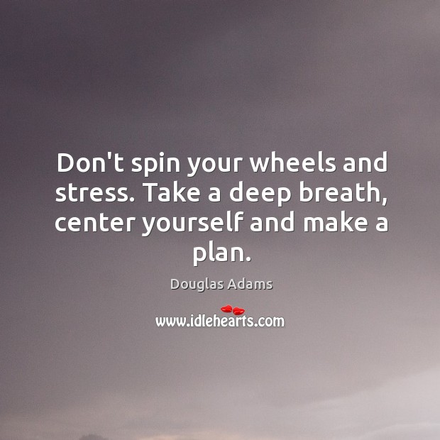 Don’t spin your wheels and stress. Take a deep breath, center yourself and make a plan. Image