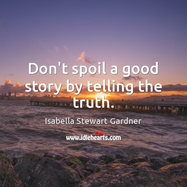 Don’t spoil a good story by telling the truth. Isabella Stewart Gardner Picture Quote