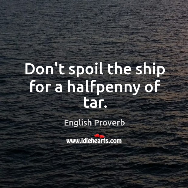 Don’t spoil the ship for a halfpenny of tar. Image