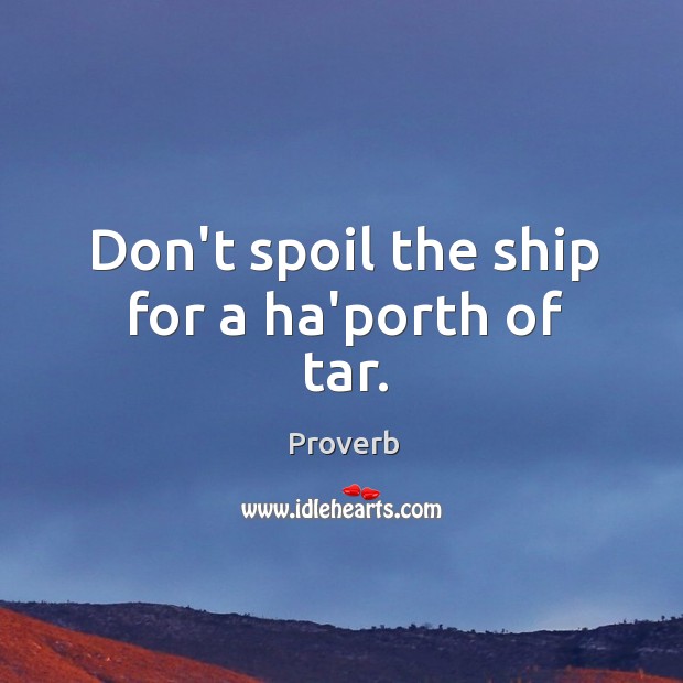 Don’t spoil the ship for a ha’porth of tar. Image
