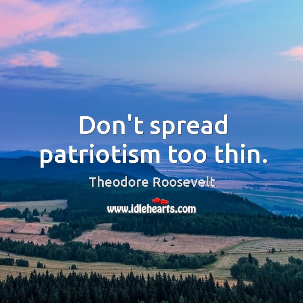 Don’t spread patriotism too thin. Theodore Roosevelt Picture Quote
