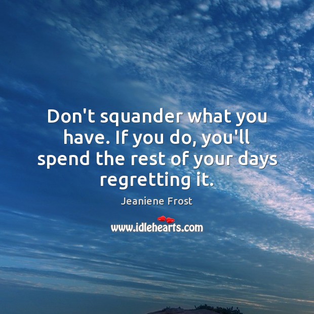 Don’t squander what you have. If you do, you’ll spend the rest of your days regretting it. Jeaniene Frost Picture Quote