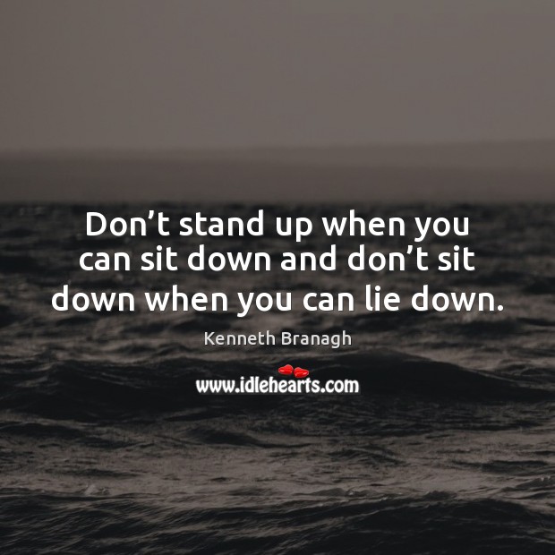 Don’t stand up when you can sit down and don’t sit down when you can lie down. Kenneth Branagh Picture Quote