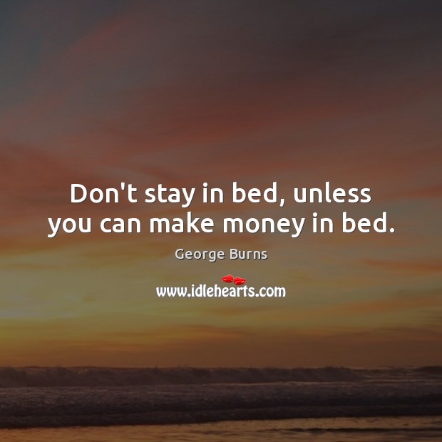 Don’t stay in bed, unless you can make money in bed. George Burns Picture Quote