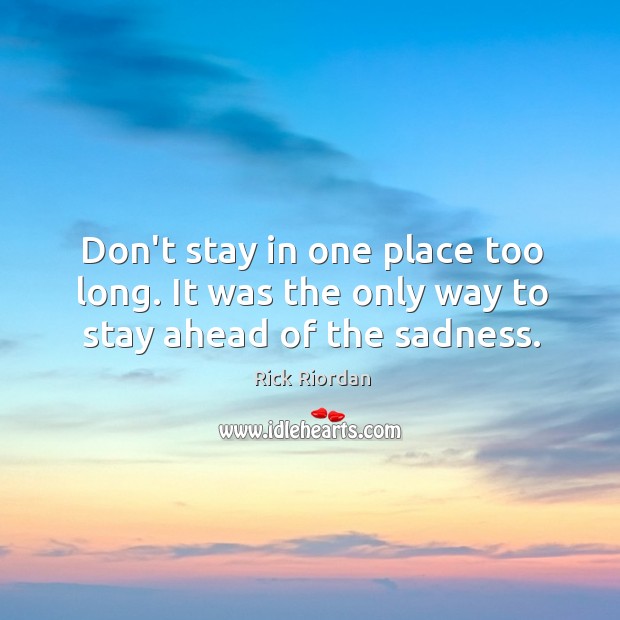 Don’t stay in one place too long. It was the only way to stay ahead of the sadness. Image