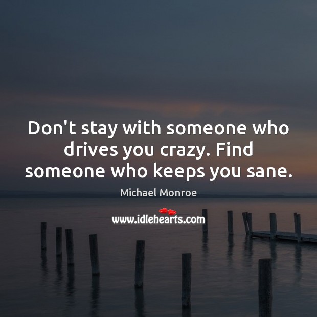 Don’t stay with someone who drives you crazy. Find someone who keeps you sane. Michael Monroe Picture Quote