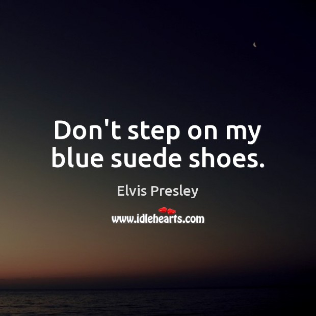 Don’t step on my blue suede shoes. Elvis Presley Picture Quote