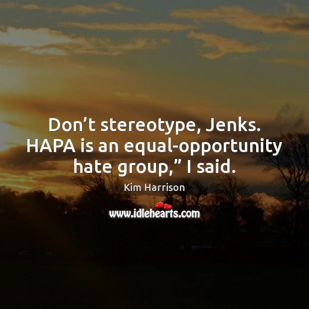 Don’t stereotype, Jenks. HAPA is an equal-opportunity hate group,” I said. Image