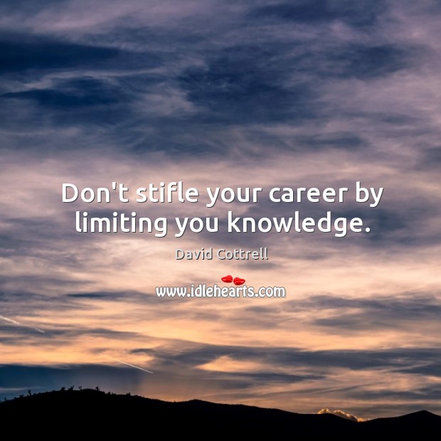 Don’t stifle your career by limiting you knowledge. David Cottrell Picture Quote