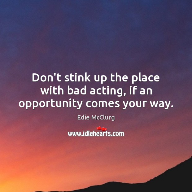Don’t stink up the place with bad acting, if an opportunity comes your way. Image