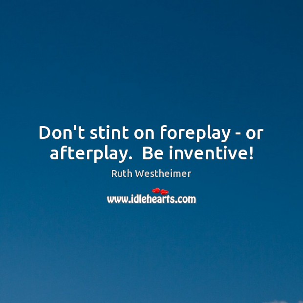 Don’t stint on foreplay – or afterplay.  Be inventive! Image