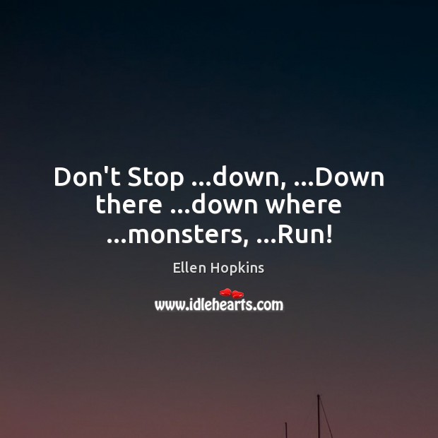 Don’t Stop …down, …Down there …down where …monsters, …Run! Ellen Hopkins Picture Quote
