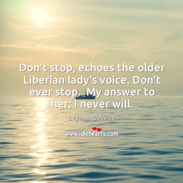 Don’t stop, echoes the older Liberian lady’s voice. Don’t ever stop.  My Leymah Gbowee Picture Quote