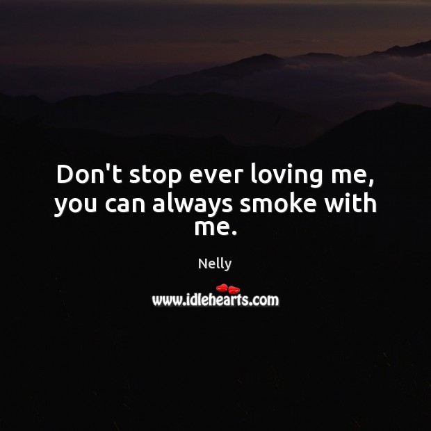 Don’t stop ever loving me, you can always smoke with me. Nelly Picture Quote