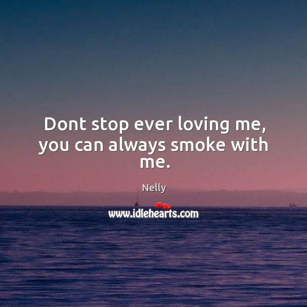 Dont stop ever loving me, you can always smoke with me. Nelly Picture Quote