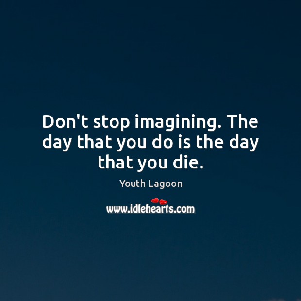 Don’t stop imagining. The day that you do is the day that you die. Youth Lagoon Picture Quote