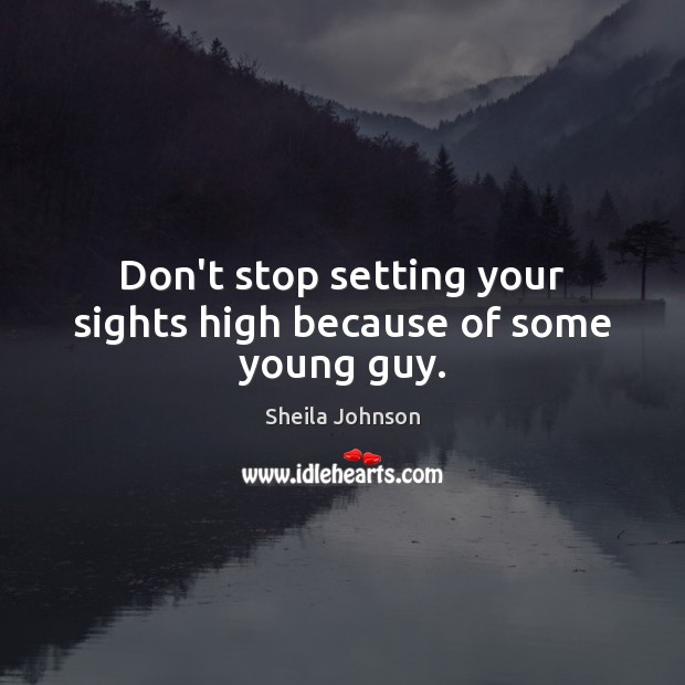 Don’t stop setting your sights high because of some young guy. Sheila Johnson Picture Quote