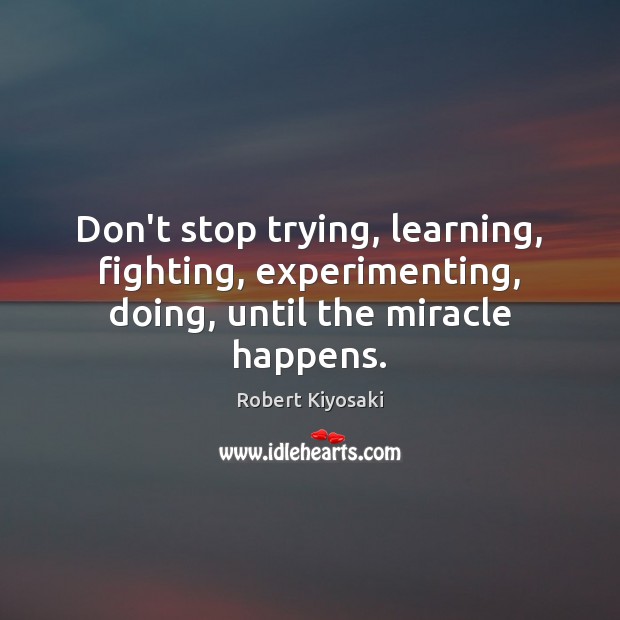 Don’t stop trying, learning, fighting, experimenting, doing, until the miracle happens. Robert Kiyosaki Picture Quote