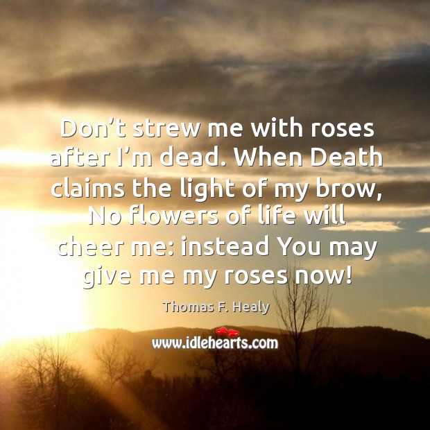 Don’t strew me with roses after I’m dead. When death claims the light of my brow, no flowers of life will cheer me: Image