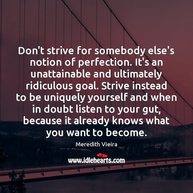 Don’t strive for somebody else’s notion of perfection. It’s an unattainable and 