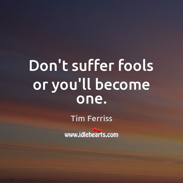 Don’t suffer fools or you’ll become one. Image