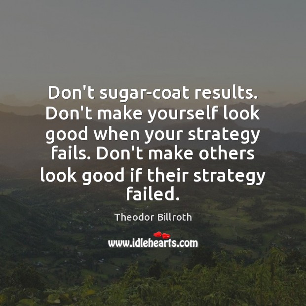Don’t sugar-coat results. Don’t make yourself look good when your strategy fails. Theodor Billroth Picture Quote