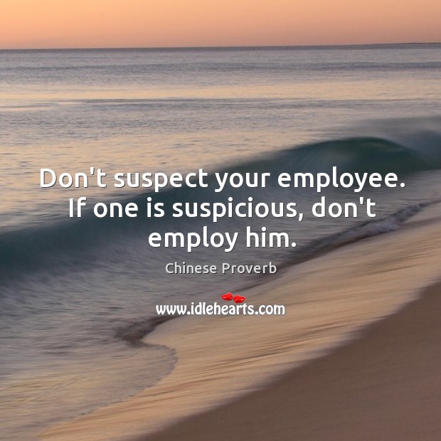 Don’t suspect your employee. If one is suspicious, don’t employ him. Image