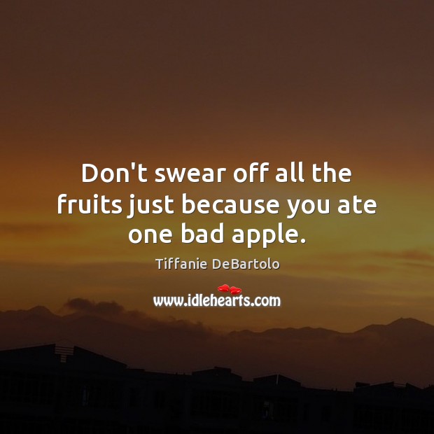Don’t swear off all the fruits just because you ate one bad apple. Tiffanie DeBartolo Picture Quote