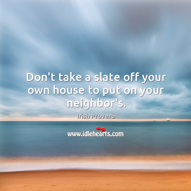 Don’t take a slate off your own house to put on your neighbor’s. Image