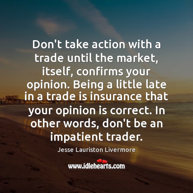 Don’t take action with a trade until the market, itself, confirms your Jesse Lauriston Livermore Picture Quote