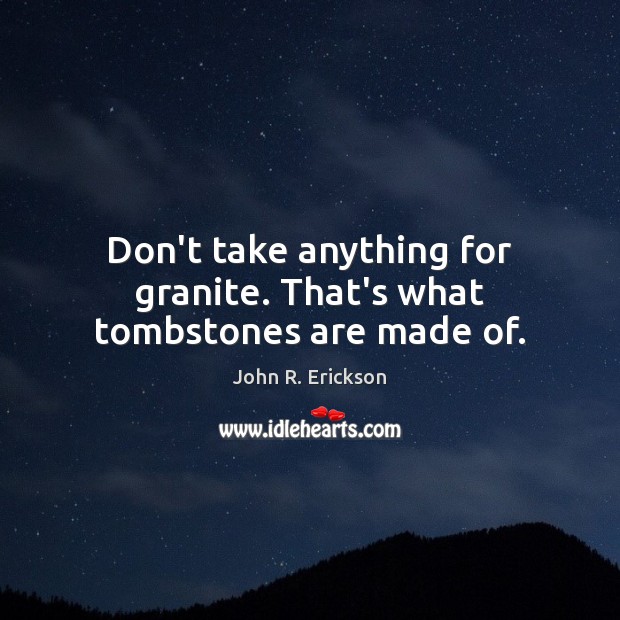 Don’t take anything for granite. That’s what tombstones are made of. John R. Erickson Picture Quote