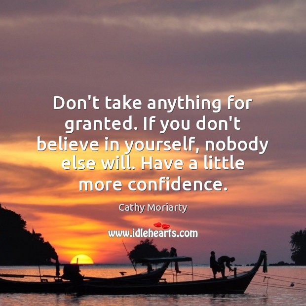 Don’t take anything for granted. If you don’t believe in yourself, nobody Cathy Moriarty Picture Quote