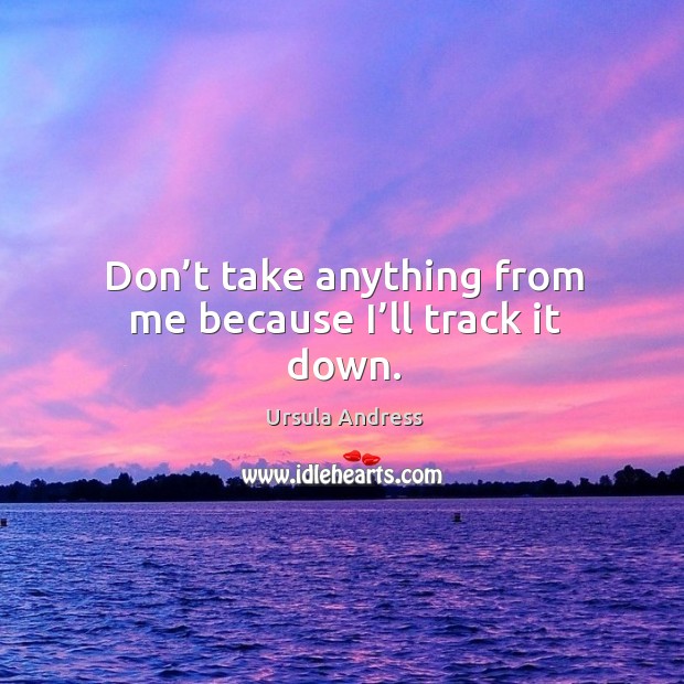 Don’t take anything from me because I’ll track it down. Image