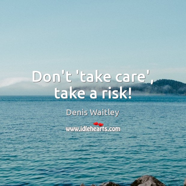 Don’t ‘take care’, take a risk! Denis Waitley Picture Quote