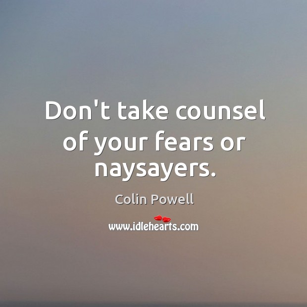 Don’t take counsel of your fears or naysayers. Colin Powell Picture Quote
