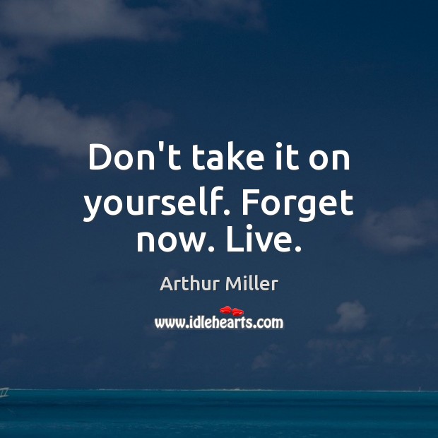 Don’t take it on yourself. Forget now. Live. Arthur Miller Picture Quote