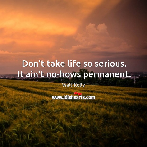Don’t take life so serious. It ain’t no-hows permanent. Walt Kelly Picture Quote
