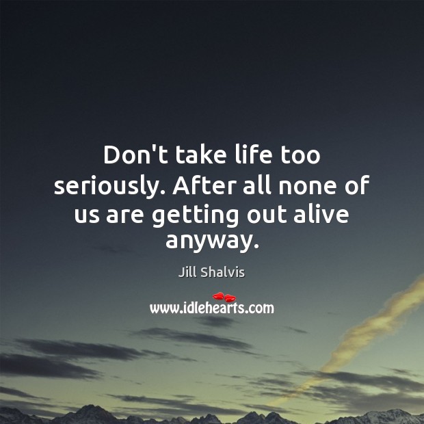 Don’t take life too seriously. After all none of us are getting out alive anyway. Jill Shalvis Picture Quote