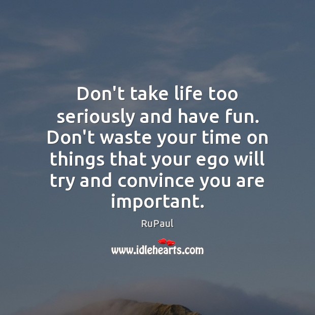 Don’t take life too seriously and have fun. Don’t waste your time Image