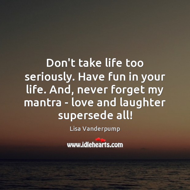 Don’t take life too seriously. Have fun in your life. And, never Lisa Vanderpump Picture Quote