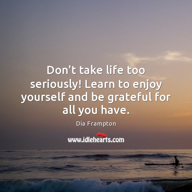 Don’t take life too seriously! Learn to enjoy yourself and be grateful for all you have. Dia Frampton Picture Quote