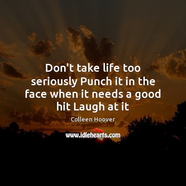 Don’t take life too seriously Punch it in the face when it needs a good hit Laugh at it Colleen Hoover Picture Quote