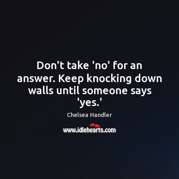 Don’t take ‘no’ for an answer. Keep knocking down walls until someone says ‘yes.’ Chelsea Handler Picture Quote